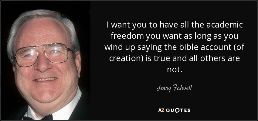I want you to have all the academic freedom you want as long as you wind up saying the bible account (of creation) is true and all others are not. - Jerry Falwell