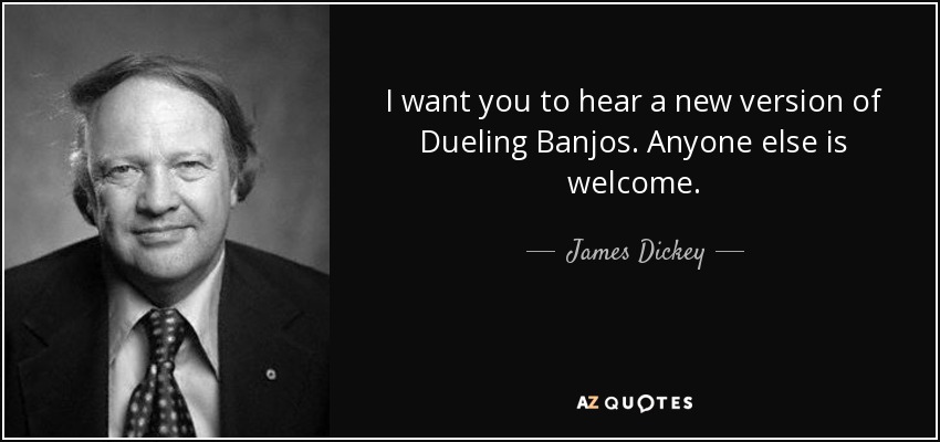 I want you to hear a new version of Dueling Banjos. Anyone else is welcome. - James Dickey