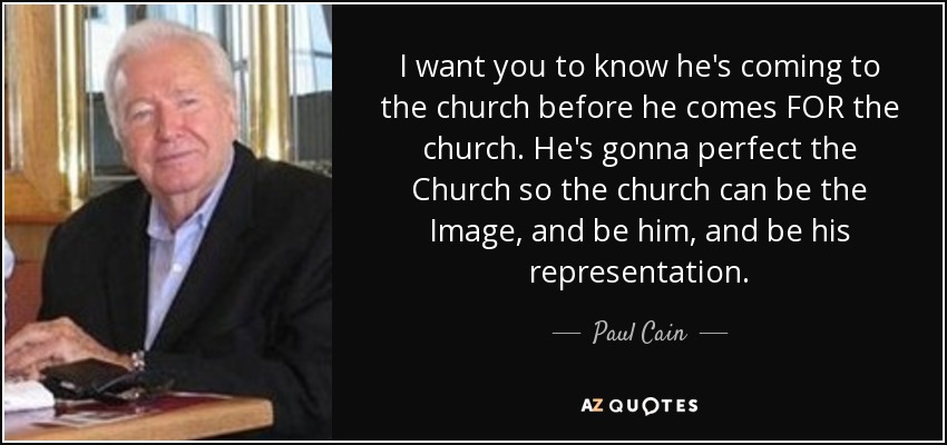 I want you to know he's coming to the church before he comes FOR the church. He's gonna perfect the Church so the church can be the Image, and be him, and be his representation. - Paul Cain