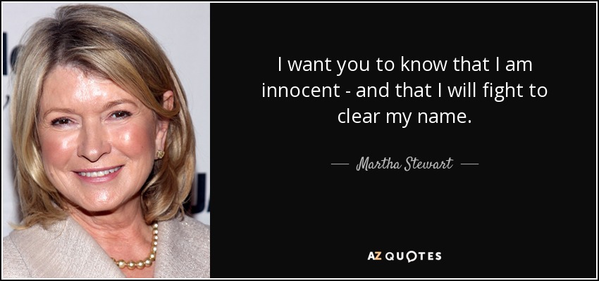 I want you to know that I am innocent - and that I will fight to clear my name. - Martha Stewart