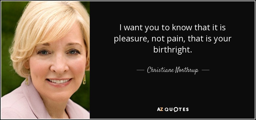 I want you to know that it is pleasure, not pain, that is your birthright. - Christiane Northrup