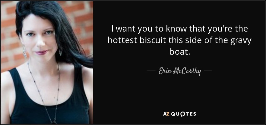 I want you to know that you're the hottest biscuit this side of the gravy boat. - Erin McCarthy