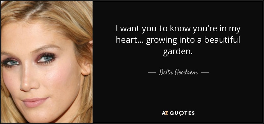 I want you to know you're in my heart... growing into a beautiful garden. - Delta Goodrem