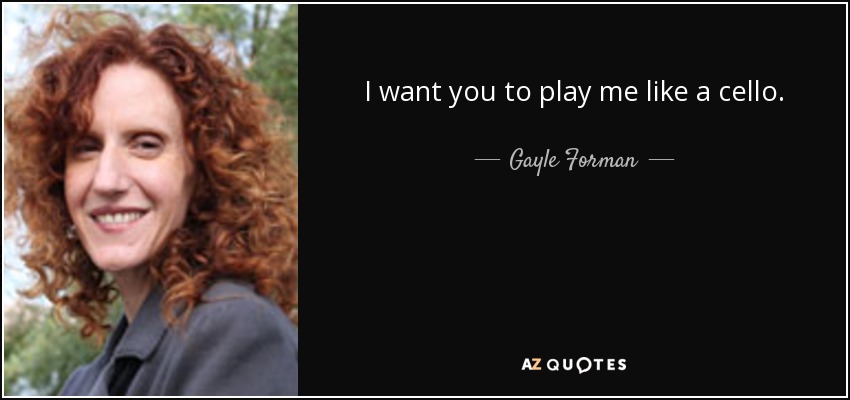 I want you to play me like a cello. - Gayle Forman