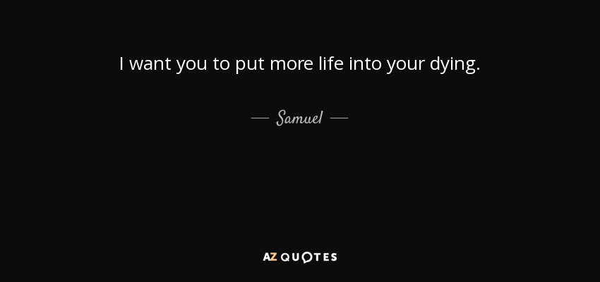 I want you to put more life into your dying. - Samuel