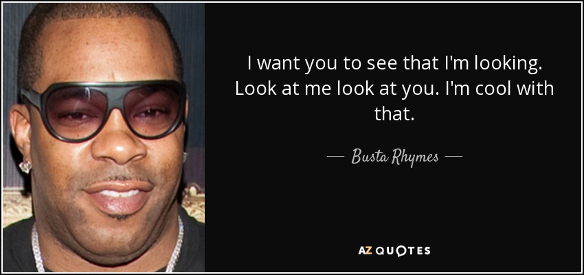 I want you to see that I'm looking. Look at me look at you. I'm cool with that. - Busta Rhymes