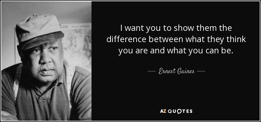 I want you to show them the difference between what they think you are and what you can be. - Ernest Gaines