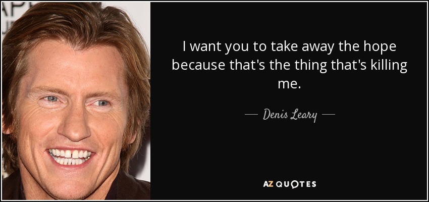 I want you to take away the hope because that's the thing that's killing me. - Denis Leary