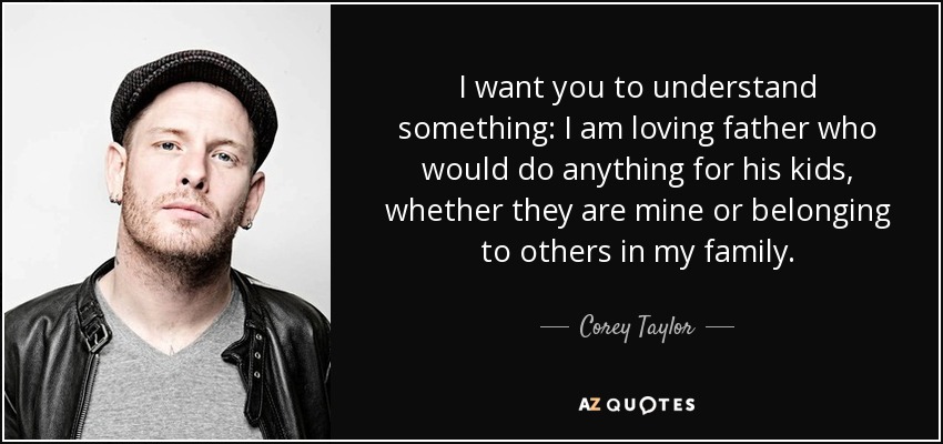 I want you to understand something: I am loving father who would do anything for his kids, whether they are mine or belonging to others in my family. - Corey Taylor