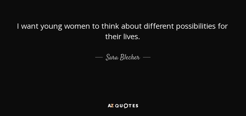 I want young women to think about different possibilities for their lives. - Sara Blecher