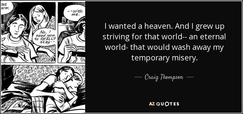 I wanted a heaven. And I grew up striving for that world-- an eternal world- that would wash away my temporary misery. - Craig Thompson