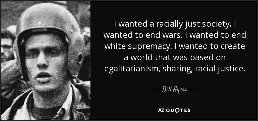 I wanted a racially just society. I wanted to end wars. I wanted to end white supremacy. I wanted to create a world that was based on egalitarianism, sharing, racial justice. - Bill Ayers