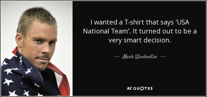 I wanted a T-shirt that says 'USA National Team'. It turned out to be a very smart decision. - Mark Warkentin