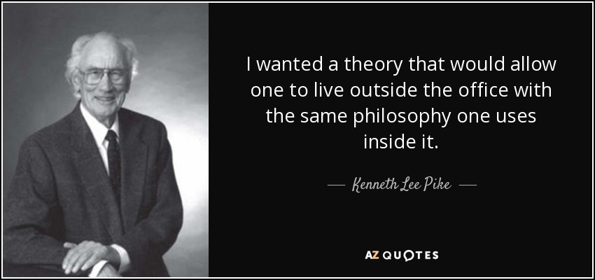 I wanted a theory that would allow one to live outside the office with the same philosophy one uses inside it. - Kenneth Lee Pike