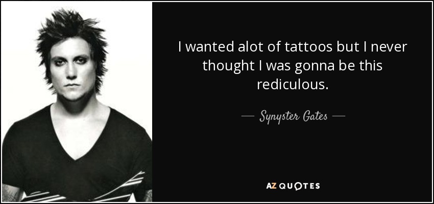 I wanted alot of tattoos but I never thought I was gonna be this rediculous. - Synyster Gates
