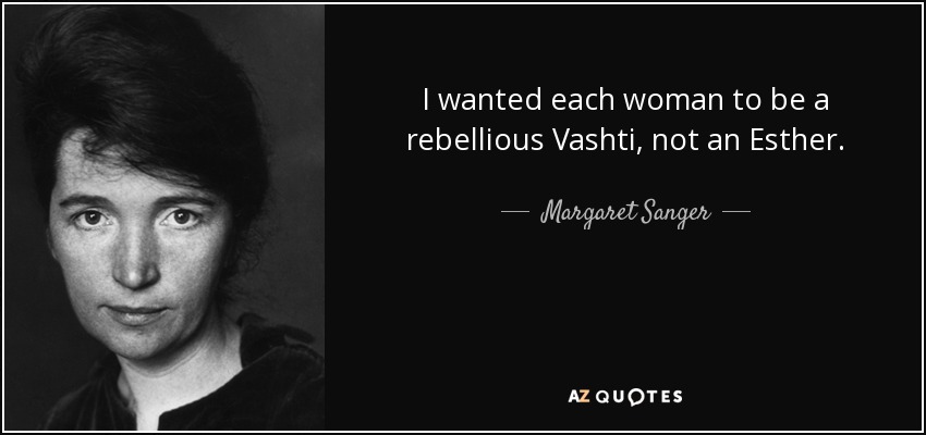 I wanted each woman to be a rebellious Vashti, not an Esther. - Margaret Sanger
