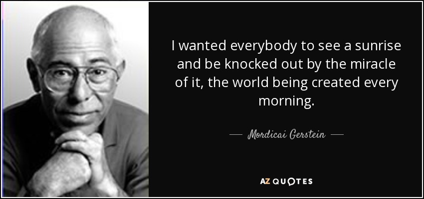 I wanted everybody to see a sunrise and be knocked out by the miracle of it, the world being created every morning. - Mordicai Gerstein