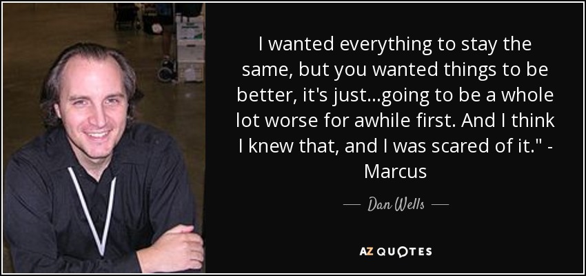 I wanted everything to stay the same, but you wanted things to be better, it's just...going to be a whole lot worse for awhile first. And I think I knew that, and I was scared of it.