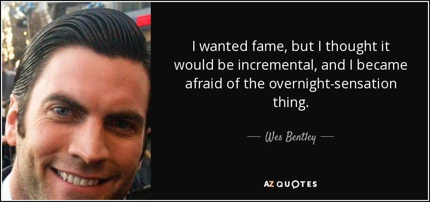 I wanted fame, but I thought it would be incremental, and I became afraid of the overnight-sensation thing. - Wes Bentley