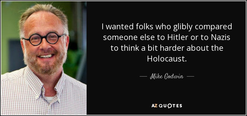 I wanted folks who glibly compared someone else to Hitler or to Nazis to think a bit harder about the Holocaust. - Mike Godwin