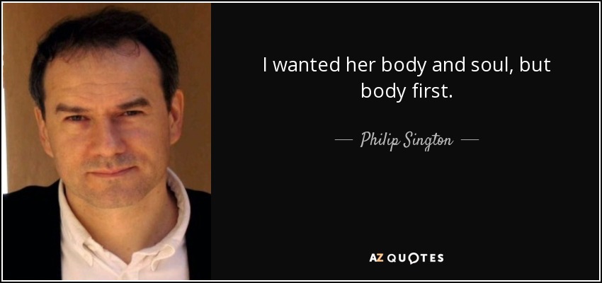 I wanted her body and soul, but body first. - Philip Sington