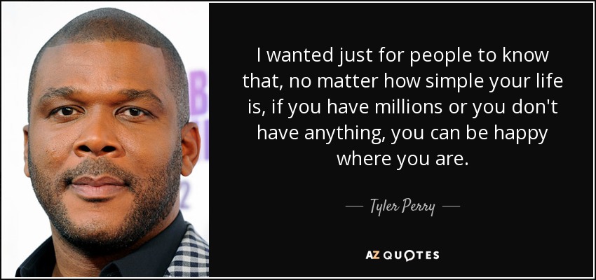 I wanted just for people to know that, no matter how simple your life is, if you have millions or you don't have anything, you can be happy where you are. - Tyler Perry