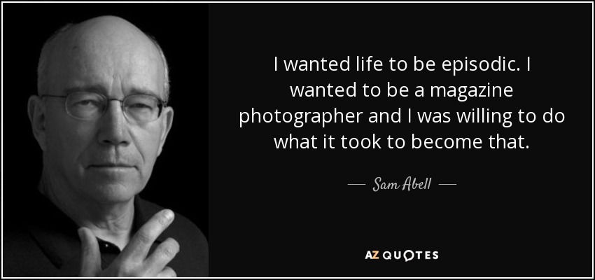 I wanted life to be episodic. I wanted to be a magazine photographer and I was willing to do what it took to become that. - Sam Abell