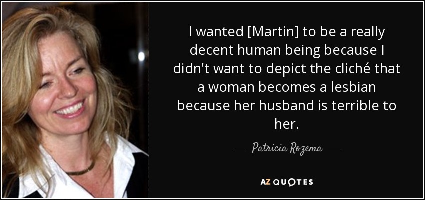 I wanted [Martin] to be a really decent human being because I didn't want to depict the cliché that a woman becomes a lesbian because her husband is terrible to her. - Patricia Rozema