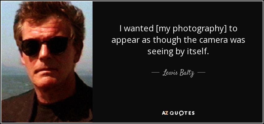 I wanted [my photography] to appear as though the camera was seeing by itself. - Lewis Baltz