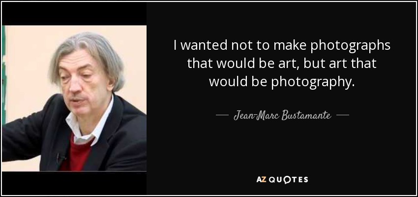I wanted not to make photographs that would be art, but art that would be photography. - Jean-Marc Bustamante