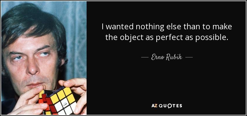 I wanted nothing else than to make the object as perfect as possible. - Erno Rubik