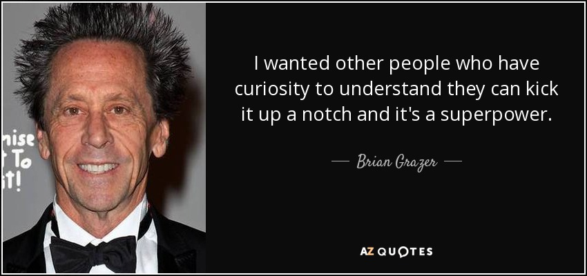 I wanted other people who have curiosity to understand they can kick it up a notch and it's a superpower. - Brian Grazer