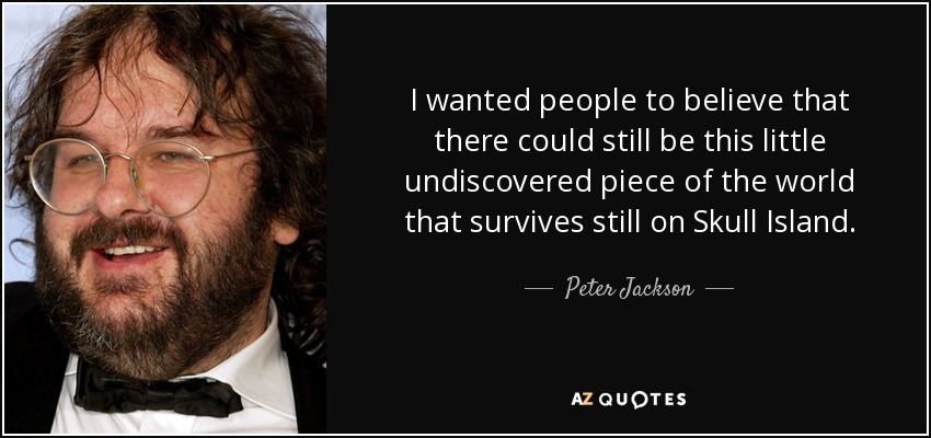 I wanted people to believe that there could still be this little undiscovered piece of the world that survives still on Skull Island. - Peter Jackson