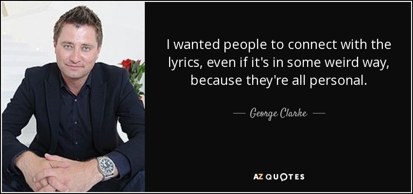 I wanted people to connect with the lyrics, even if it's in some weird way, because they're all personal. - George Clarke