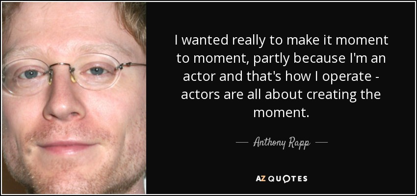 I wanted really to make it moment to moment, partly because I'm an actor and that's how I operate - actors are all about creating the moment. - Anthony Rapp