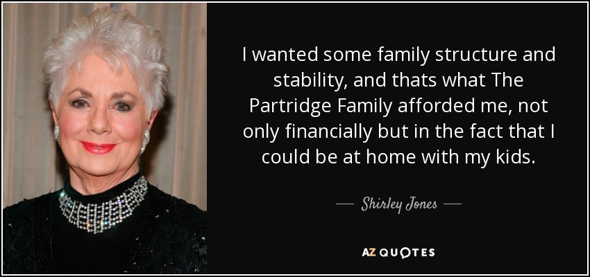 I wanted some family structure and stability, and thats what The Partridge Family afforded me, not only financially but in the fact that I could be at home with my kids. - Shirley Jones