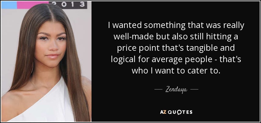 I wanted something that was really well-made but also still hitting a price point that's tangible and logical for average people - that's who I want to cater to. - Zendaya