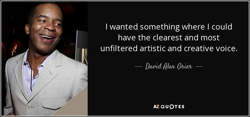 I wanted something where I could have the clearest and most unfiltered artistic and creative voice. - David Alan Grier