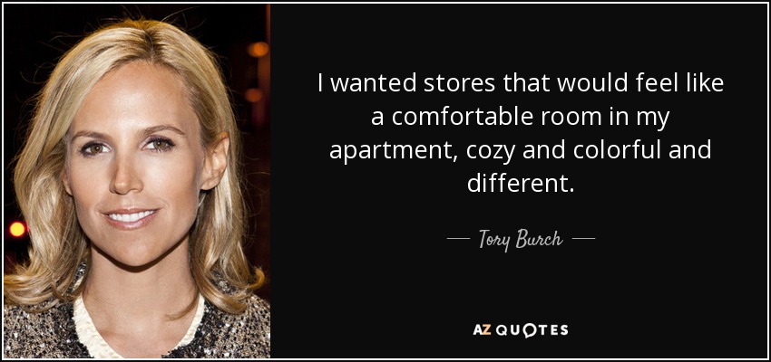 I wanted stores that would feel like a comfortable room in my apartment, cozy and colorful and different. - Tory Burch