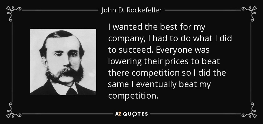 I wanted the best for my company, I had to do what I did to succeed. Everyone was lowering their prices to beat there competition so I did the same I eventually beat my competition. - John D. Rockefeller