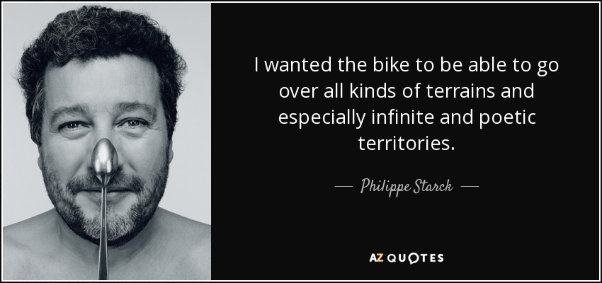 I wanted the bike to be able to go over all kinds of terrains and especially infinite and poetic territories. - Philippe Starck
