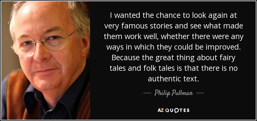 I wanted the chance to look again at very famous stories and see what made them work well, whether there were any ways in which they could be improved. Because the great thing about fairy tales and folk tales is that there is no authentic text. - Philip Pullman