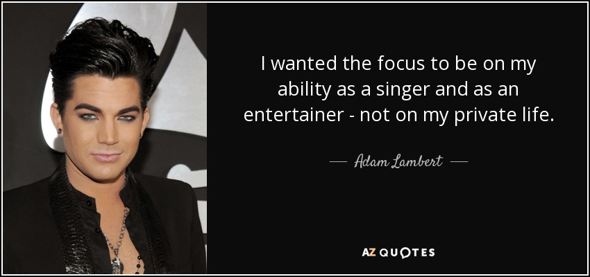 I wanted the focus to be on my ability as a singer and as an entertainer - not on my private life. - Adam Lambert