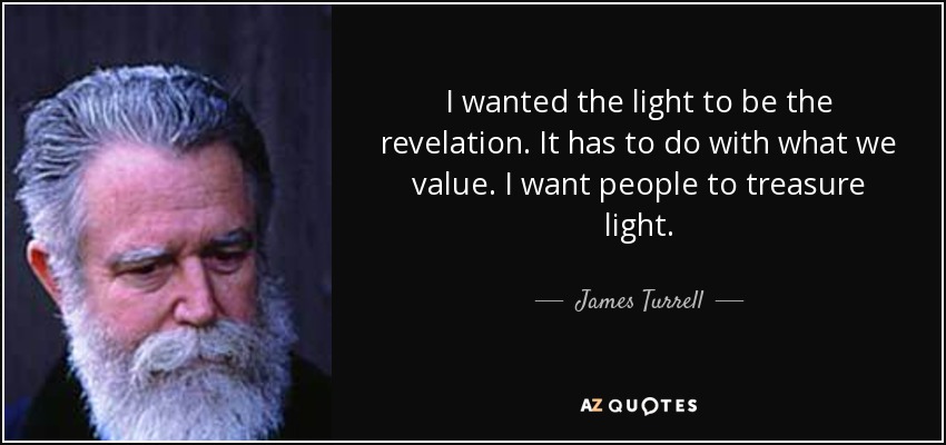 I wanted the light to be the revelation. It has to do with what we value. I want people to treasure light. - James Turrell