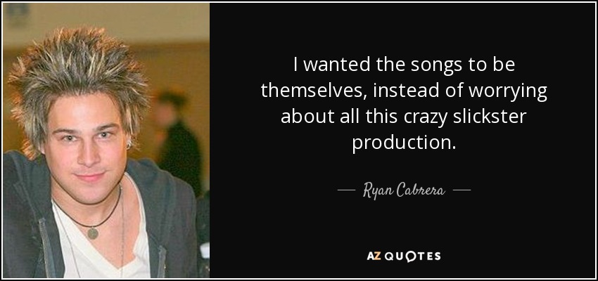 I wanted the songs to be themselves, instead of worrying about all this crazy slickster production. - Ryan Cabrera