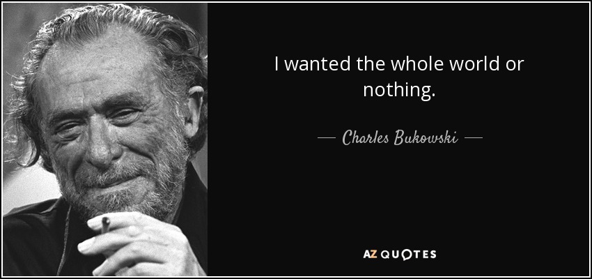 I wanted the whole world or nothing. - Charles Bukowski