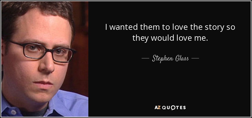 I wanted them to love the story so they would love me. - Stephen Glass