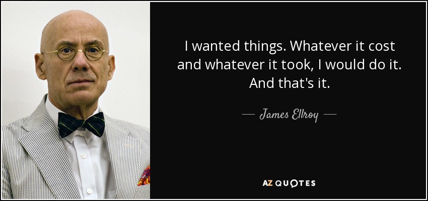 I wanted things. Whatever it cost and whatever it took, I would do it. And that's it. - James Ellroy