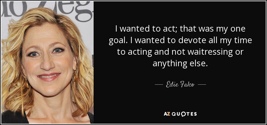 I wanted to act; that was my one goal. I wanted to devote all my time to acting and not waitressing or anything else. - Edie Falco