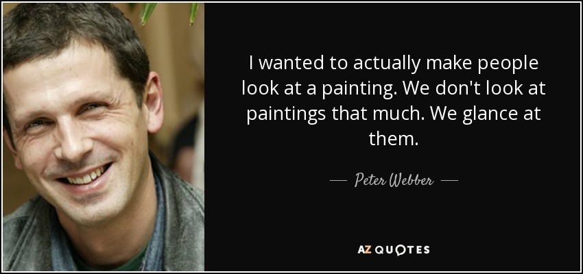 I wanted to actually make people look at a painting. We don't look at paintings that much. We glance at them. - Peter Webber